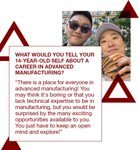 Graphic with a photo of Niki Kim with her husband and a quote to her 14 year old self: "There is a place for everyone in advanced manufacturing! You may think it's boring or that you lack technical expertise to be in manufacturing, but you would be surprised by the many exciting opportunities available to you. You just have to keep an open mind and explore!” 